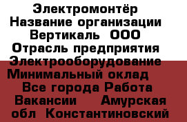 Электромонтёр › Название организации ­ Вертикаль, ООО › Отрасль предприятия ­ Электрооборудование › Минимальный оклад ­ 1 - Все города Работа » Вакансии   . Амурская обл.,Константиновский р-н